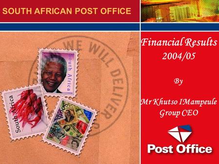 (Add your Business Unit name here) Financial Results 2004/05 By Mr Khutso IMampeule Group CEO SOUTH AFRICAN POST OFFICE.