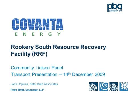 Rookery South Resource Recovery Facility (RRF) Community Liaison Panel Transport Presentation – 14 th December 2009 John Hopkins, Peter Brett Associates.