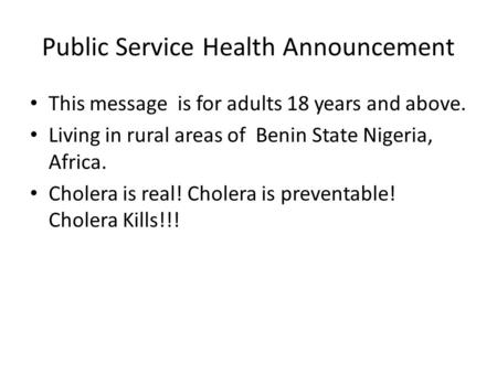 Public Service Health Announcement This message is for adults 18 years and above. Living in rural areas of Benin State Nigeria, Africa. Cholera is real!