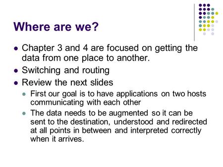 Where are we? Chapter 3 and 4 are focused on getting the data from one place to another. Switching and routing Review the next slides First our goal is.