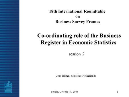 Beijing, October 19, 20041 18th International Roundtable on Business Survey Frames Co-ordinating role of the Business Register in Economic Statistics session.