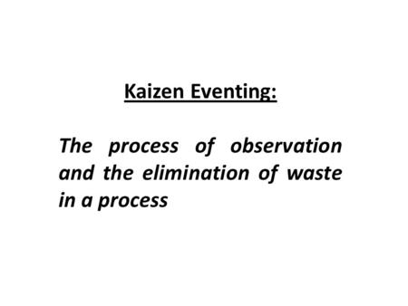 Kaizen Eventing: The process of observation and the elimination of waste in a process.