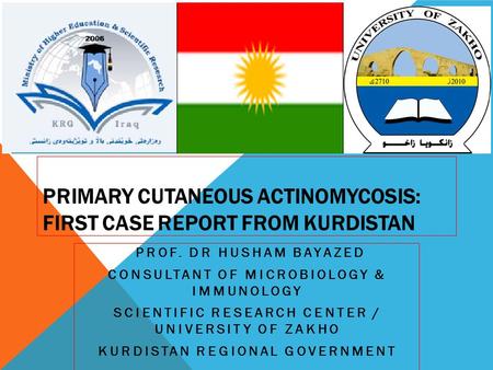 PRIMARY CUTANEOUS ACTINOMYCOSIS: FIRST CASE REPORT FROM KURDISTAN PROF. DR HUSHAM BAYAZED CONSULTANT OF MICROBIOLOGY & IMMUNOLOGY SCIENTIFIC RESEARCH CENTER.