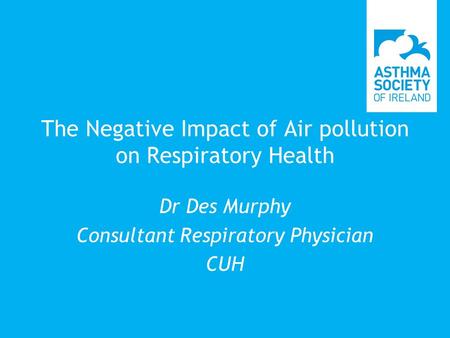 The Negative Impact of Air pollution on Respiratory Health Dr Des Murphy Consultant Respiratory Physician CUH.