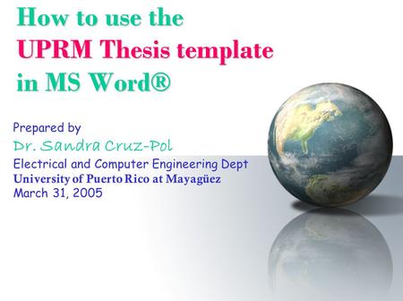 How to use the UPRM Thesis template in MS Word® Prepared by Dr. Sandra Cruz-Pol Electrical and Computer Engineering Dept University of Puerto Rico at Mayagüez.