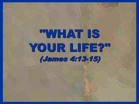 WHAT IS YOUR LIFE? (James 4:13-15) WHAT IS YOUR LIFE? (James 4:13-15)