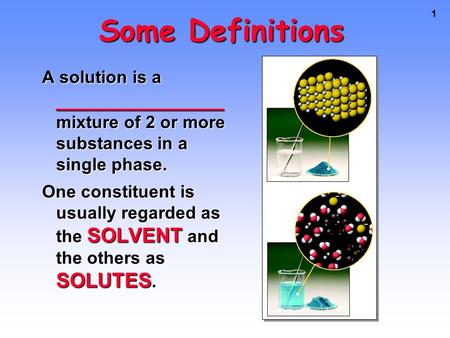 1 Some Definitions A solution is a _______________ mixture of 2 or more substances in a single phase. One constituent is usually regarded as the SOLVENT.