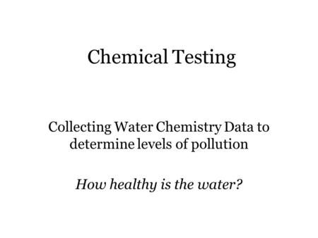 Chemical Testing Collecting Water Chemistry Data to determine levels of pollution How healthy is the water?