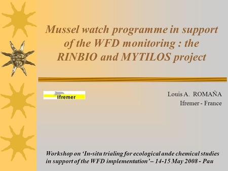 Mussel watch programme in support of the WFD monitoring : the RINBIO and MYTILOS project Louis A. ROMAÑA Ifremer - France Workshop on ‘In-situ trialing.