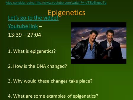 Epigenetics Let’s go to the video! Youtube linkYoutube link – 13:39 – 27:04 1. What is epigenetics? 2. How is the DNA changed? 3. Why would these changes.