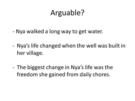 Arguable? - Nya walked a long way to get water. -Nya’s life changed when the well was built in her village. -The biggest change in Nya’s life was the freedom.