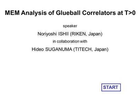 MEM Analysis of Glueball Correlators at T>0 speaker Noriyoshi ISHII (RIKEN, Japan) in collaboration with Hideo SUGANUMA (TITECH, Japan) START.