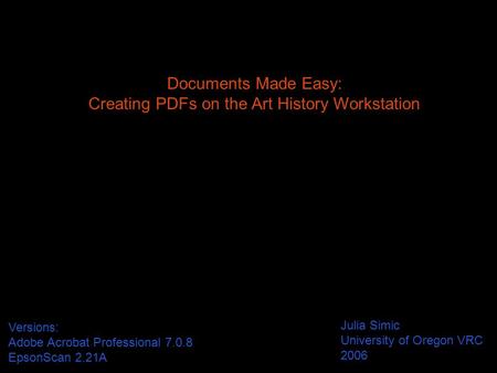 Documents Made Easy: Creating PDFs on the Art History Workstation Julia Simic University of Oregon VRC 2006 Versions: Adobe Acrobat Professional 7.0.8.