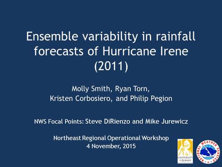 Ensemble variability in rainfall forecasts of Hurricane Irene (2011) Molly Smith, Ryan Torn, Kristen Corbosiero, and Philip Pegion NWS Focal Points: Steve.