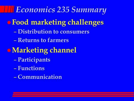 Economics 235 Summary l Food marketing challenges – Distribution to consumers – Returns to farmers l Marketing channel – Participants – Functions – Communication.