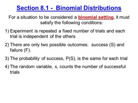 Section 8.1 - Binomial Distributions For a situation to be considered a binomial setting, it must satisfy the following conditions: 1)Experiment is repeated.