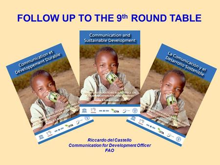 FOLLOW UP TO THE 9 th ROUND TABLE Riccardo del Castello Communication for Development Officer FAO.