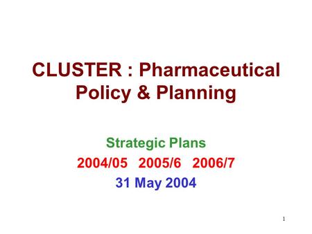 1 CLUSTER : Pharmaceutical Policy & Planning Strategic Plans 2004/05 2005/6 2006/7 31 May 2004.