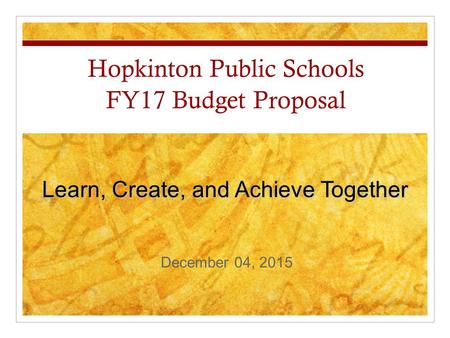 Hopkinton Public Schools FY17 Budget Proposal Learn, Create, and Achieve Together December 04, 2015.