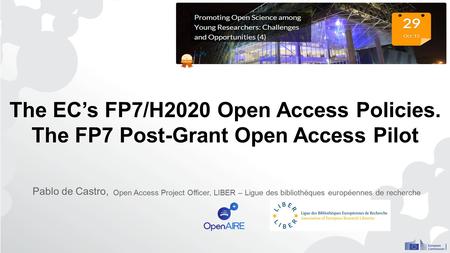 The EC’s FP7/H2020 Open Access Policies. The FP7 Post-Grant Open Access Pilot Pablo de Castro, Open Access Project Officer, LIBER – Ligue des bibliothèques.