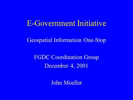 E-Government Initiative Geospatial Information One-Stop FGDC Coordination Group December 4, 2001 John Moeller.