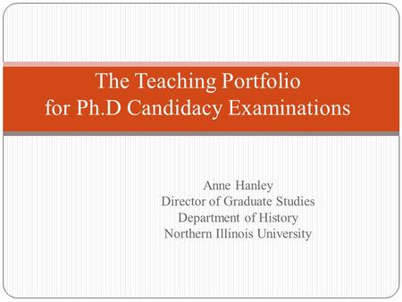 Anne Hanley Director of Graduate Studies Department of History Northern Illinois University The Teaching Portfolio for Ph.D Candidacy Examinations.