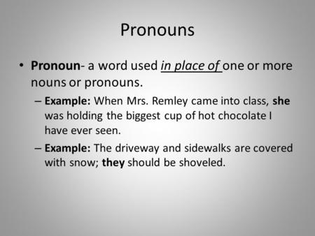 Pronouns Pronoun- a word used in place of one or more nouns or pronouns. – Example: When Mrs. Remley came into class, she was holding the biggest cup of.