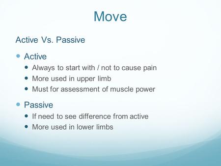 Move Active Vs. Passive Active Always to start with / not to cause pain More used in upper limb Must for assessment of muscle power Passive If need to.