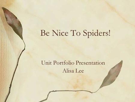 Be Nice To Spiders! Unit Portfolio Presentation Alisa Lee.