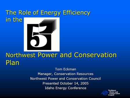 Northwest Power and Conservation Council The Role of Energy Efficiency in the Northwest Power and Conservation Plan Tom Eckman Manager, Conservation Resources.