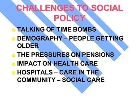 CHALLENGES TO SOCIAL POLICY TALKING OF TIME BOMBS TALKING OF TIME BOMBS DEMOGRAPHY – PEOPLE GETTING OLDER DEMOGRAPHY – PEOPLE GETTING OLDER THE PRESSURES.