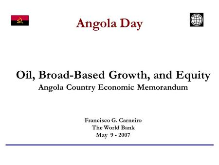 Angola Day Oil, Broad-Based Growth, and Equity Angola Country Economic Memorandum Francisco G. Carneiro The World Bank May 9 - 2007.