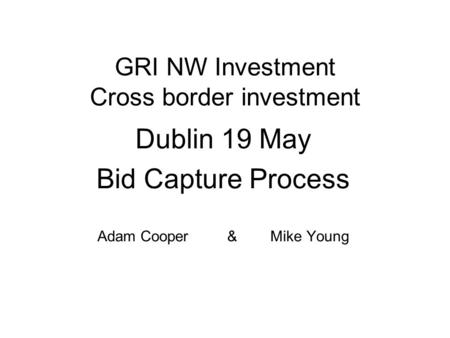 GRI NW Investment Cross border investment Dublin 19 May Bid Capture Process Adam Cooper & Mike Young.