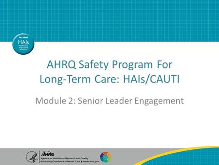 Senior Leader Engagement AHRQ Safety Program For Long-Term Care: HAIs/CAUTI Module 2: Senior Leader Engagement.