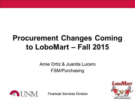 Financial Services Division Procurement Changes Coming to LoboMart – Fall 2015 Amie Ortiz & Juanita Lucero FSM/Purchasing.