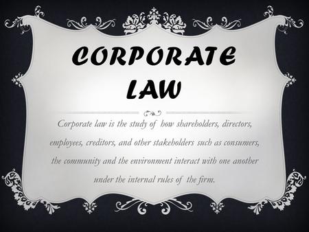 CORPORATE LAW Corporate law is the study of how shareholders, directors, employees, creditors, and other stakeholders such as consumers, the community.