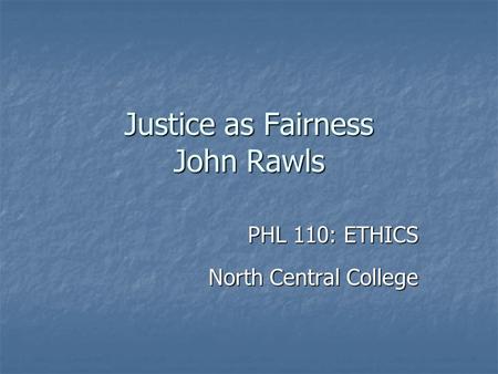 Justice as Fairness John Rawls PHL 110: ETHICS North Central College.