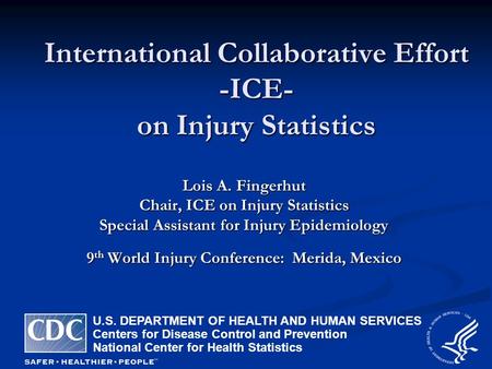 International Collaborative Effort -ICE- on Injury Statistics Lois A. Fingerhut Chair, ICE on Injury Statistics Special Assistant for Injury Epidemiology.