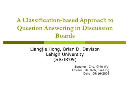 A Classification-based Approach to Question Answering in Discussion Boards Liangjie Hong, Brian D. Davison Lehigh University (SIGIR ’ 09) Speaker: Cho,