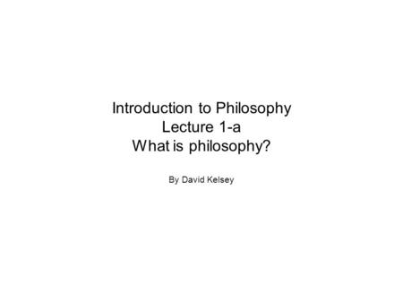 Introduction to Philosophy Lecture 1-a What is philosophy? By David Kelsey.