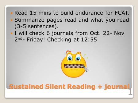 Sustained Silent Reading + journal Read 15 mins to build endurance for FCAT. Summarize pages read and what you read (3-5 sentences). I will check 6 journals.