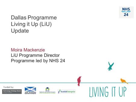 Dallas Programme Living it Up (LiU) Update Moira Mackenzie LiU Programme Director Programme led by NHS 24 Funded by: