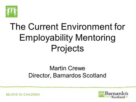 The Current Environment for Employability Mentoring Projects Martin Crewe Director, Barnardos Scotland.