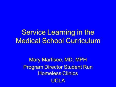 Service Learning in the Medical School Curriculum Mary Marfisee, MD, MPH Program Director Student Run Homeless Clinics UCLA.