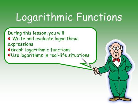 During this lesson, you will: Write and evaluate logarithmic expressions Graph logarithmic functions Use logarithms in real-life situations Logarithmic.