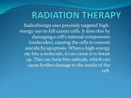 Radiotherapy uses precisely targeted high- energy rays to kill cancer cells. It does this by damaging a cell's internal components (molecules), causing.