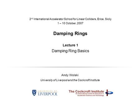 2 nd International Accelerator School for Linear Colliders, Erice, Sicily 1 – 10 October, 2007 Damping Rings Lecture 1 Damping Ring Basics Andy Wolski.