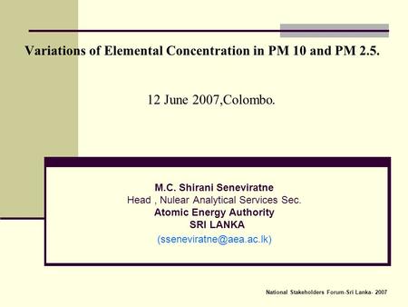 Variations of Elemental Concentration in PM 10 and PM 2.5. 12 June 2007,Colombo. M.C. Shirani Seneviratne Head, Nulear Analytical Services Sec. Atomic.