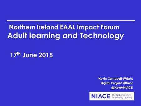 Northern Ireland EAAL Impact Forum Adult learning and Technology 17 th June 2015 Kevin Campbell-Wright Digital Project