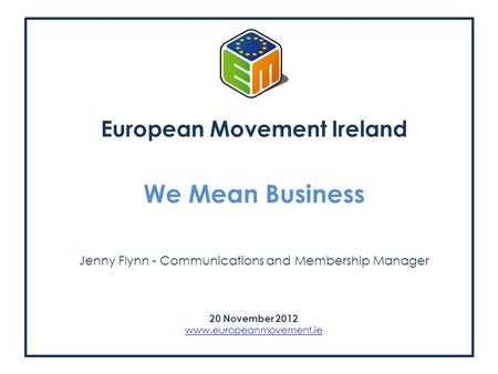 European Movement Ireland We Mean Business Jenny Flynn - Communications and Membership Manager 20 November 2012 www.europeanmovement.ie.